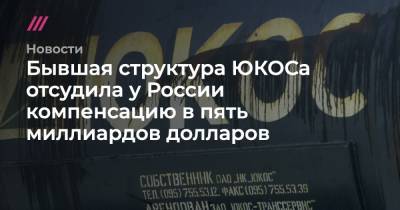 Бывшая структура ЮКОСа отсудила у России компенсацию в пять миллиардов долларов - tvrain.ru - Россия