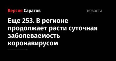 Еще 253. В регионе продолжает расти суточная заболеваемость коронавирусом - nversia.ru - Саратовская обл. - Саратов - район Энгельсский