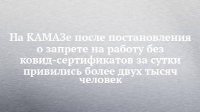 На КАМАЗе после постановления о запрете на работу без ковид-сертификатов за сутки привились более двух тысяч человек - chelny-izvest.ru - Камаз