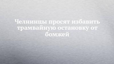 Челнинцы просят избавить трамвайную остановку от бомжей - chelny-izvest.ru - Набережные Челны