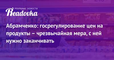 Викторий Абрамченко - Абрамченко: госрегулирование цен на продукты – чрезвычайная мера, с ней нужно заканчивать - readovka.ru - Россия