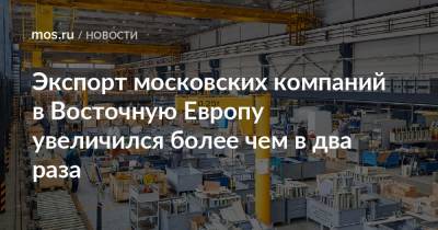 Владимир Ефимов - Александр Прохоров - Экспорт московских компаний в Восточную Европу увеличился более чем в два раза - mos.ru - Москва - Молдавия - Румыния - Польша - Болгария