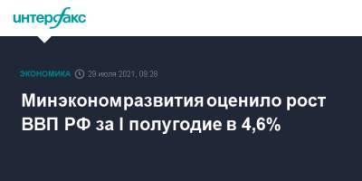 Минэкономразвития оценило рост ВВП РФ за I полугодие в 4,6% - interfax.ru - Москва - Россия
