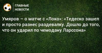 Наиль Умяров - Доменико Тедеско - Умяров – о матче с «Локо»: «Тедеско зашел и просто разнес раздевалку. Дошло до того, что он ударил по чемодану Ларссона» - bombardir.ru