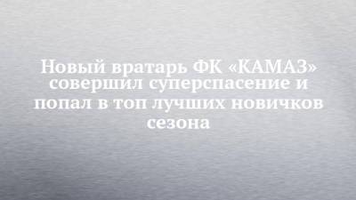 Новый вратарь ФК «КАМАЗ» совершил суперспасение и попал в топ лучших новичков сезона - chelny-izvest.ru - Набережные Челны - респ. Алания - Владикавказ