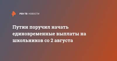 Владимир Путин - Антон Котяков - Путин поручил начать единовременные выплаты на школьников со 2 августа - ren.tv - Россия