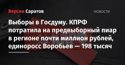 Выборы в Госдуму. КПРФ потратила на предвыборный пиар в регионе почти миллион рублей, единоросс Воробьев — 198 тысяч - nversia.ru - Россия - Саратовская обл. - Саратов