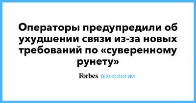 Операторы предупредили об ухудшении связи из-за новых требований по «суверенному рунету» - forbes.ru