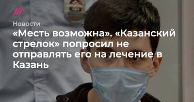 «Месть возможна». «Казанский стрелок» попросил не отправлять его на лечение в Казань - tvrain.ru - Казань