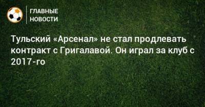 Тульский «Арсенал» не стал продлевать контракт с Григалавой. Он играл за клуб с 2017-го - bombardir.ru - Тула