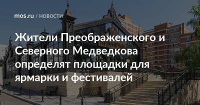 Жители Преображенского и Северного Медведкова определят площадки для ярмарки и фестивалей - mos.ru - Москва