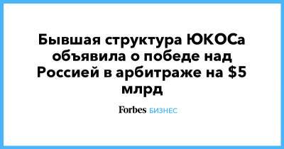 Михаил Ходорковский - Бывшая структура ЮКОСа объявила о победе над Россией в арбитраже на $5 млрд - forbes.ru - Россия - Голландия - Гаага