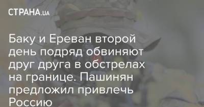 Никол Пашинян - Баку и Ереван второй день подряд обвиняют друг друга в обстрелах на границе. Пашинян предложил привлечь Россию - strana.ua - Россия - Украина - Армения - Азербайджан - Ереван - Баку