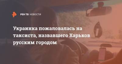 Украинка пожаловалась на таксиста, назвавшего Харьков русским городом - ren.tv - Россия - Украина - Харьков