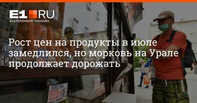 Артем Устюжанин - Филипп Сапегин - Рост цен на продукты в июле замедлился, но морковь на Урале продолжает дорожать - e1.ru - Екатеринбург - Свердловская обл.