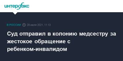 Суд отправил в колонию медсестру за жестокое обращение с ребенком-инвалидом - interfax.ru - Москва - Иркутская обл. - Иркутск