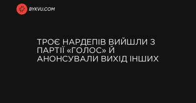 Троє нардепів вийшли з партії «Голос» й анонсували вихід інших - bykvu.com - Украина