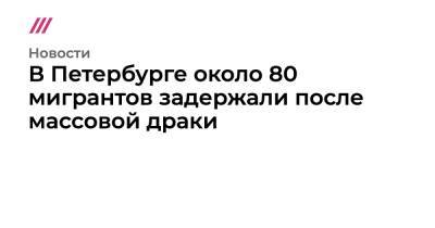 В Петербурге около 80 мигрантов задержали после массовой драки - tvrain.ru - Россия - Санкт-Петербург - Узбекистан - Таджикистан - респ. Чечня