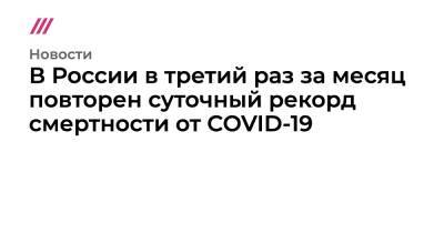 В России в третий раз за месяц повторен суточный рекорд смертности от COVID-19 - tvrain.ru - Москва - Россия - Украина - Санкт-Петербург - Московская обл. - респ. Чечня