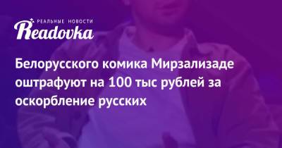 Белорусского комика Мирзализаде оштрафуют на 100 тыс рублей за оскорбление русских - readovka.ru - Москва - Минск