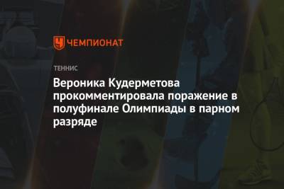 Вероника Кудерметова - Елена Веснина - Вероника Кудерметова прокомментировала поражение в полуфинале Олимпиады-2021 в парном разряде - championat.com - Россия - Токио