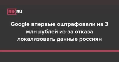 Зульфия Гуринчук - Google впервые оштрафовали на 3 млн рублей из-за отказа локализовать данные россиян - rb.ru - Россия