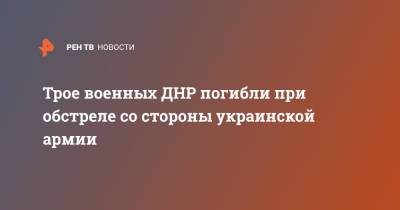 Трое военных ДНР погибли при обстреле со стороны украинской армии - ren.tv - Украина - ДНР - Донецк - Донбасс - Обстрелы