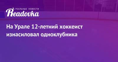 На Урале 12-летний хоккеист изнасиловал одноклубника - readovka.news - Уфа
