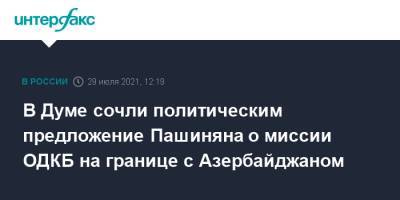 Никола Пашинян - Леонид Калашников - В Думе сочли политическим предложение Пашиняна о миссии ОДКБ на границе с Азербайджаном - interfax.ru - Москва - Армения - Таджикистан - Азербайджан