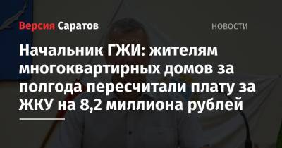 Начальник ГЖИ: жителям многоквартирных домов за полгода пересчитали плату за ЖКУ на 8,2 миллиона рублей - nversia.ru - Москва - Саратовская обл.