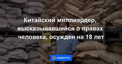 Китайский миллиардер, высказывавшийся о правах человека, осужден на 18 лет - news.mail.ru - Китай - США