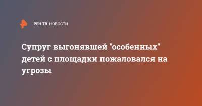 Супруг выгонявшей "особенных" детей с площадки пожаловался на угрозы - ren.tv - Санкт-Петербург