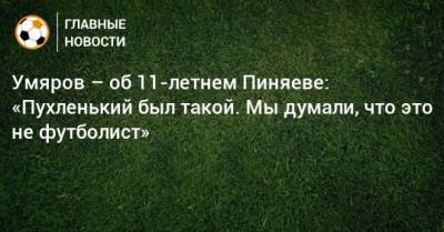 Наиль Умяров - Сергей Пиняев - Умяров – об 11-летнем Пиняеве: «Пухленький был такой. Мы думали, что это не футболист» - bombardir.ru - Самара