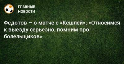 Владимир Федотов - Федотов – о матче с «Кешлей»: «Относимся к выезду серьезно, помним про болельщиков» - bombardir.ru - Сочи - Азербайджан