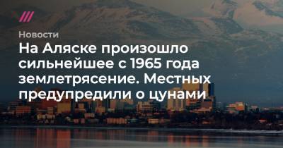 На Аляске произошло сильнейшее с 1965 года землетрясение. Местных предупредили о цунами - tvrain.ru - Россия - Камчатский край - шт.Аляска