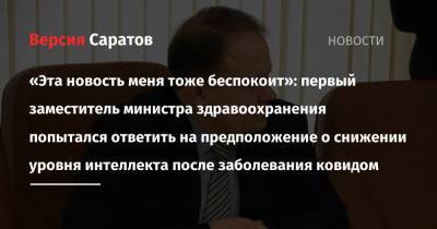 Станислав Шувалов - «Эта новость меня тоже беспокоит»: первый заместитель министра здравоохранения попытался ответить на предположение о снижении уровня интеллекта после заболевания ковидом - nversia.ru - Саратов - район Заводский