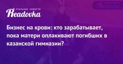 Бизнес на крови: кто зарабатывает, пока матери оплакивают погибших в казанской гимназии? - readovka.ru - Казань