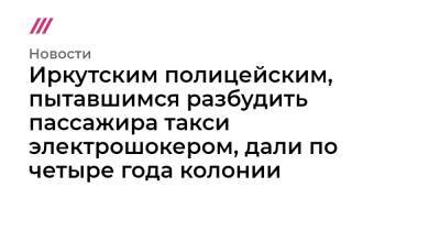Иркутским полицейским, пытавшимся разбудить пассажира такси электрошокером, дали по четыре года колонии - tvrain.ru