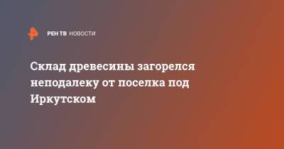 Склад древесины загорелся неподалеку от поселка под Иркутском - ren.tv - Иркутская обл. - Иркутск