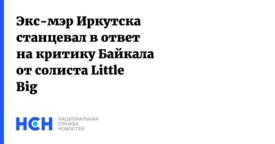 Илья Прусикин - Экс-мэр Иркутска станцевал в ответ на критику Байкала от солиста Little Big - nsn.fm - Иркутск - Байкал