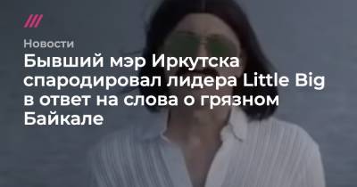 Бывший мэр Иркутска спародировал лидера Little Big в ответ на слова о грязном Байкале - tvrain.ru - Иркутск