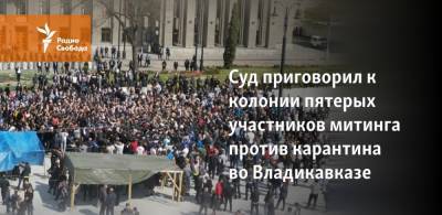 Суд приговорил к колонии участников митинга против режима самоизоляции во Владикавказе - svoboda.org - Ростов-На-Дону - респ. Алания - Владикавказ