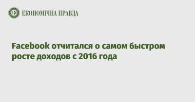 Facebook отчитался о самом быстром росте доходов с 2016 года - epravda.com.ua - Украина
