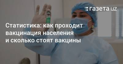 Статистика: как проходит вакцинация и сколько стоят вакцины - gazeta.uz - Узбекистан