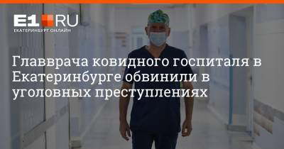 Артем Устюжанин - Главврача ковидного госпиталя в Екатеринбурге обвинили в уголовных преступлениях - e1.ru - Россия - Екатеринбург