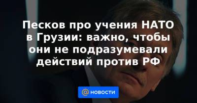Песков про учения НАТО в Грузии: важно, чтобы они не подразумевали действий против РФ - news.mail.ru - Россия - Грузия - Азербайджан