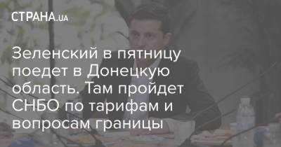 Владимир Зеленский - Зеленский в пятницу поедет в Донецкую область. Там пройдет СНБО по тарифам и вопросам границы - strana.ua - США - Украина - Донецк - Донецкая обл.