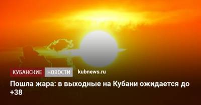 Пошла жара: в выходные на Кубани ожидается до +38 - kubnews.ru - Краснодарский край