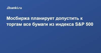 Борис Блохин - Мосбиржа планирует допустить к торгам все бумаги из индекса S&P 500 - smartmoney.one - Гонконг - Гонконг