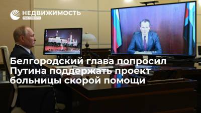 Владимир Путин - Вячеслав Гладков - Белгородский глава попросил Путина поддержать проект больницы скорой помощи - realty.ria.ru - Москва - Россия - Белгородская обл. - Строительство